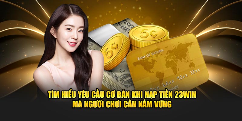 Tìm hiểu yêu cầu cơ bản khi nạp tiền 23WIN mà người chơi cần nắm vững